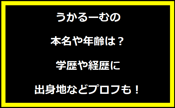 うかるーむの本名や年齢は？学歴や経歴に出身地などプロフィールも！