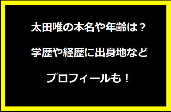 太田唯の本名や年齢は？学歴や経歴に出身地などプロフィールも！