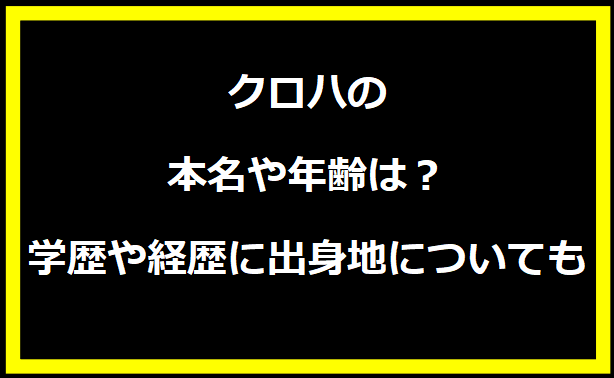 クロハの本名や年齢は？学歴や経歴に出身地についても