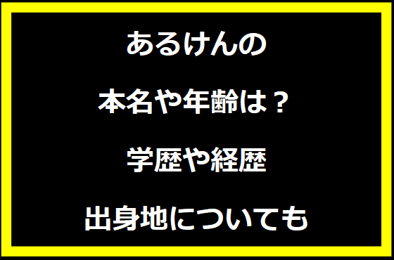 あるけんの本名や年齢は？学歴や経歴に出身地についても