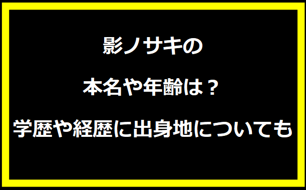 影ノサキの本名や年齢は？学歴や経歴に出身地についても