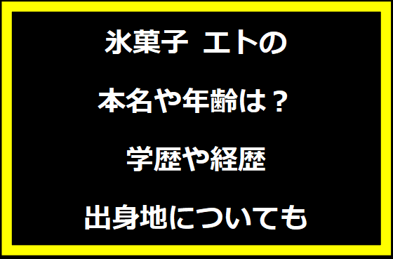 氷菓子 エトの本名や年齢は？学歴や経歴に出身地についても