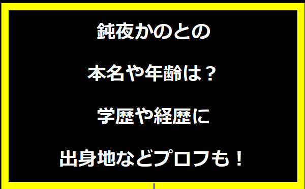 鈍夜かのとの本名や年齢は？学歴や経歴に出身地についても