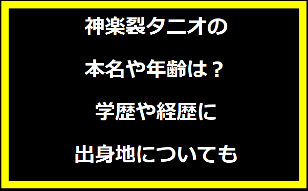 神楽裂タニオの本名や年齢は？学歴や経歴に出身地についても