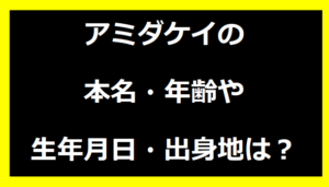 アミダケイの本名・年齢や生年月日・出身地は？