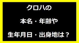 クロハの本名・年齢や生年月日・出身地は？