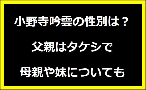 小野寺吟雲の性別は？父親はタケシで母親や妹についても