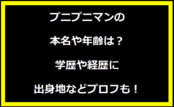 プニプニマンの本名や年齢は？学歴や経歴に出身地についても