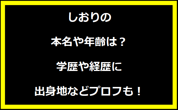 しおりの本名や年齢は？学歴や経歴に出身地についても