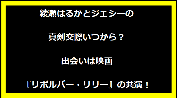 綾瀬はるかとジェシーの真剣交際いつから？出会いは映画『リボルバー・リリー』の共演！