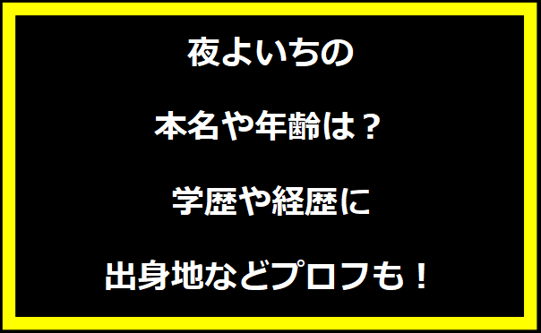 夜よいちの本名や年齢は？学歴や経歴に出身地などプロフィールも！