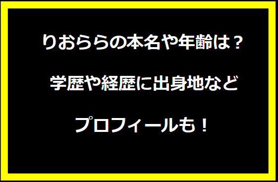 りおららの本名や年齢は？学歴や経歴に出身地などプロフィールも！