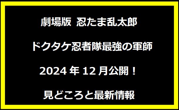 「劇場版 忍たま乱太郎 ドクタケ忍者隊最強の軍師：2024年12月公開！見どころと最新情報」