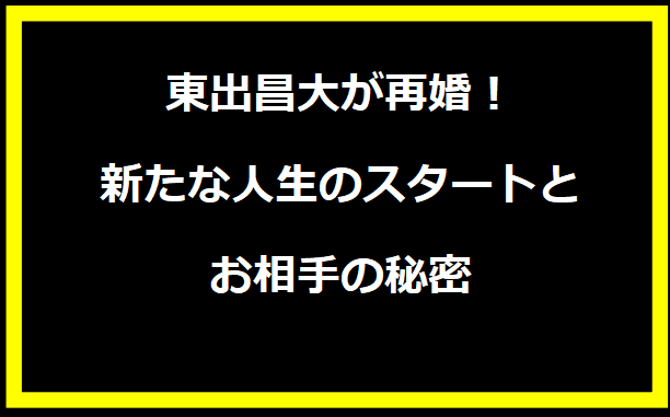 東出昌大が再婚！新たな人生のスタートとお相手の秘密
