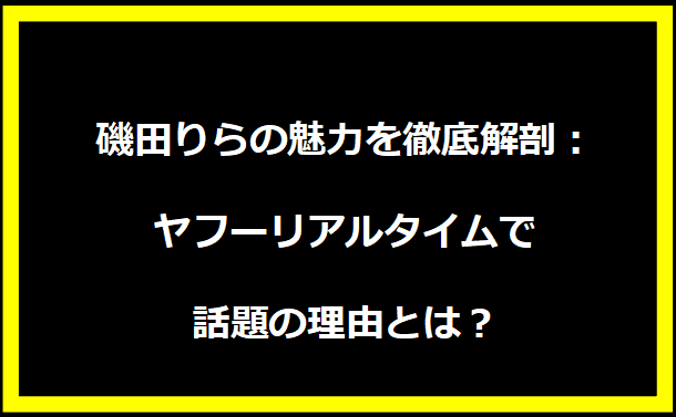 磯田りらの魅力を徹底解剖：ヤフーリアルタイムで話題の理由とは？