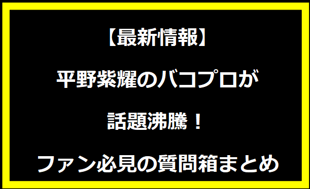 【最新情報】平野紫耀のバコプロが話題沸騰！ファン必見の質問箱まとめ