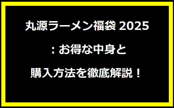 丸源ラーメン福袋2025：お得な中身と購入方法を徹底解説！