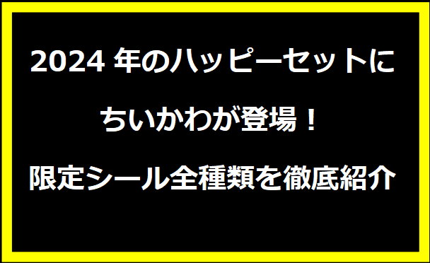 2024年のハッピーセットにちいかわが登場！限定シール全種類を徹底紹介