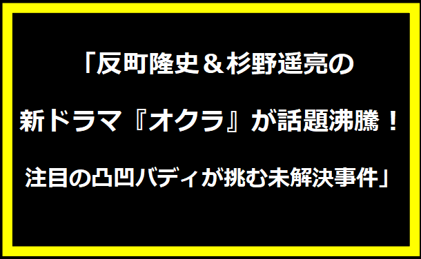 「反町隆史＆杉野遥亮の新ドラマ『オクラ』が話題沸騰！注目の凸凹バディが挑む未解決事件」