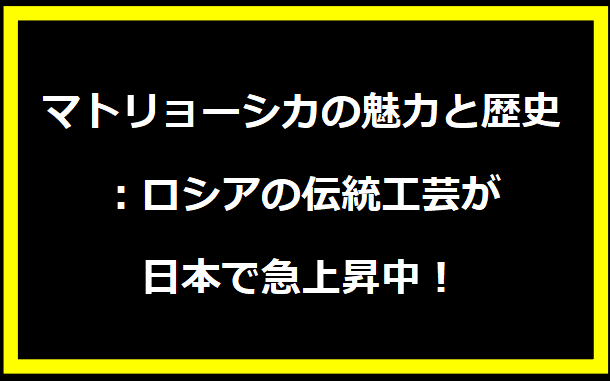 マトリョーシカの魅力と歴史：ロシアの伝統工芸が日本で急上昇中！