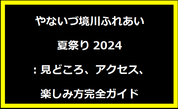 やないづ境川ふれあい夏祭り2024：見どころ、アクセス、楽しみ方完全ガイド