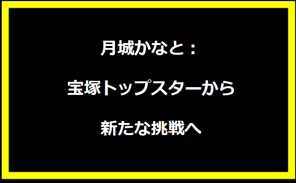 月城かなと：宝塚トップスターから新たな挑戦へ