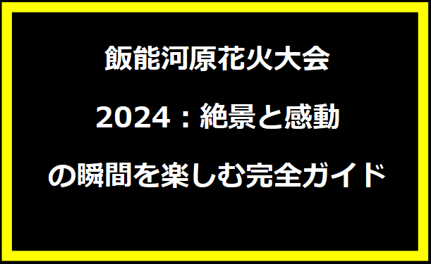 2024年飯能河原花火大会完全ガイド：見どころ、アクセス、楽しみ方