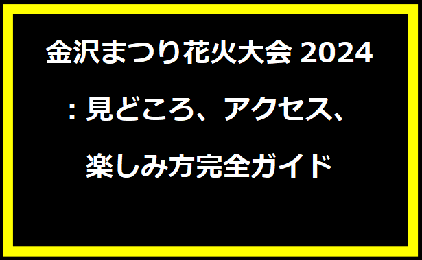 金沢まつり花火大会2024：見どころ、アクセス、楽しみ方完全ガイド