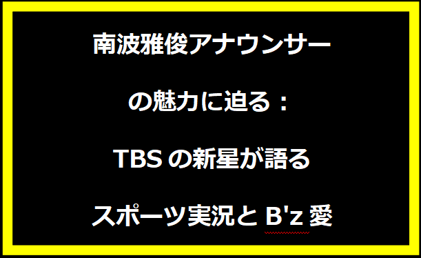 南波雅俊アナウンサーの魅力に迫る：TBSの新星が語るスポーツ実況とB'z愛