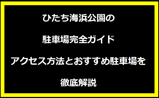 ひたち海浜公園の駐車場完全ガイド：アクセス方法とおすすめ駐車場を徹底解説