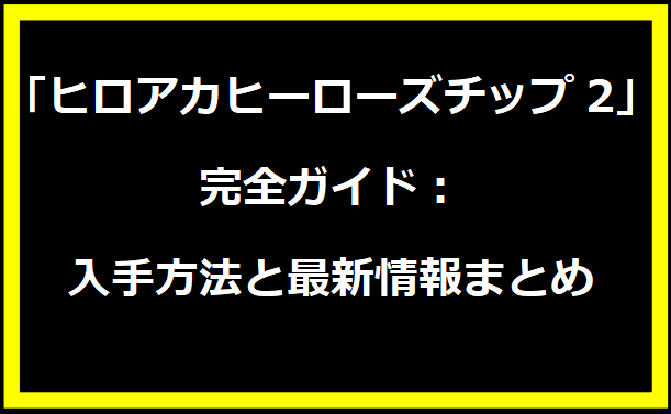 「ヒロアカヒーローズチップ2」完全ガイド：入手方法と最新情報まとめ