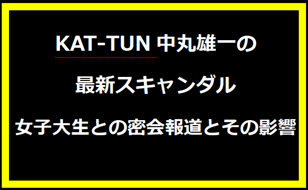 KAT-TUN中丸雄一の最新スキャンダル：女子大生との密会報道とその影響