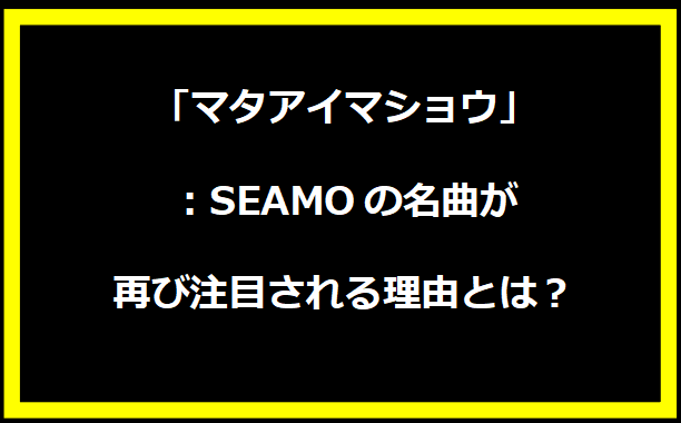 「マタアイマショウ」：SEAMOの名曲が再び注目される理由とは？