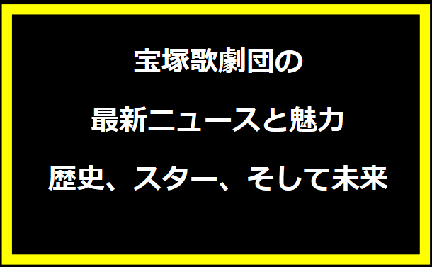 宝塚歌劇団の最新ニュースと魅力：歴史、スター、そして未来