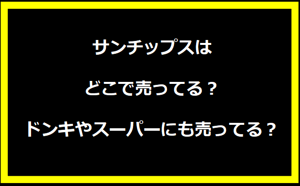 サンチップスはどこで売ってる？ドンキやスーパーにも売ってる？