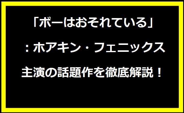 「ボーはおそれている」：ホアキン・フェニックス主演の話題作を徹底解説！