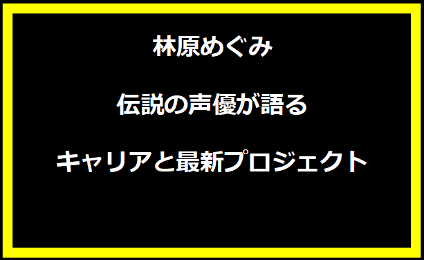 林原めぐみ：伝説の声優が語るキャリアと最新プロジェクト