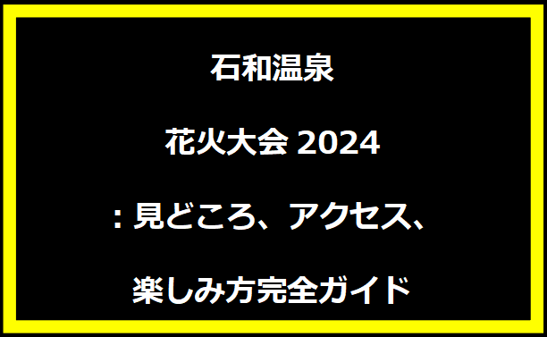 石和温泉花火大会2024：見どころ、アクセス、楽しみ方完全ガイド