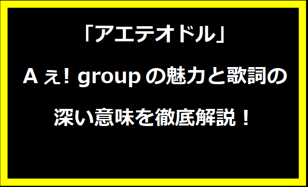 「アエテオドル」：Aぇ! groupの魅力と歌詞の深い意味を徹底解説！