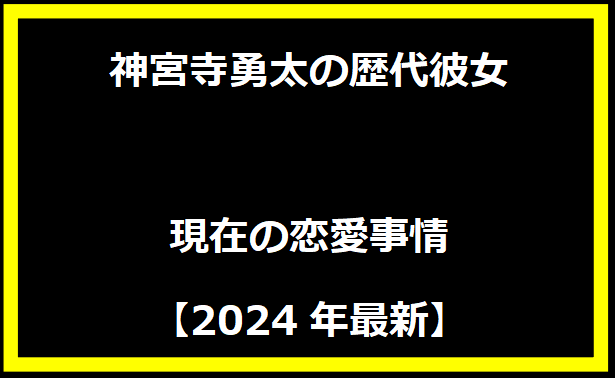 神宮寺勇太の歴代彼女と現在の恋愛事情【2024年最新】