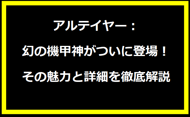 アルテイヤー：幻の機甲神がついに登場！その魅力と詳細を徹底解説