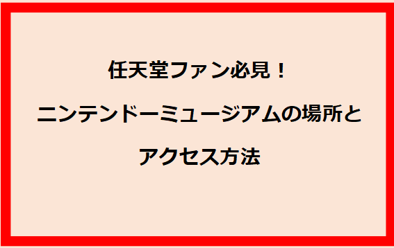 任天堂ファン必見！ニンテンドーミュージアムの場所とアクセス方法