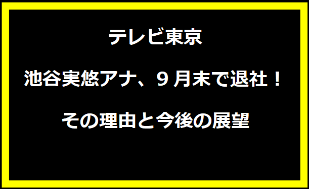 テレビ東京・池谷実悠アナ、9月末で退社！その理由と今後の展望