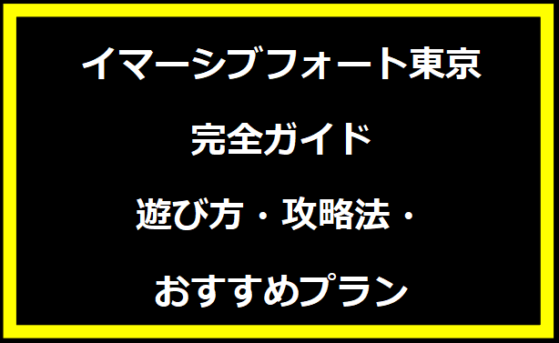 イマーシブフォート東京完全ガイド：遊び方・攻略法・おすすめプラン