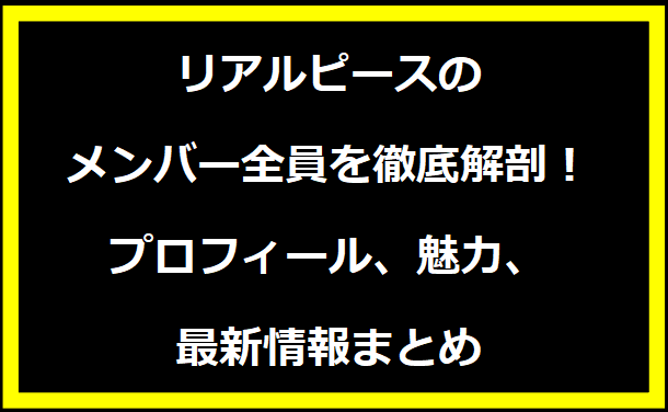 リアルピースのメンバー全員を徹底解剖！プロフィール、魅力、最新情報まとめ