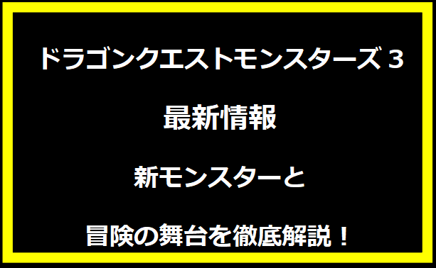 ドラゴンクエストモンスターズ3最新情報｜新モンスターと冒険の舞台を徹底解説！