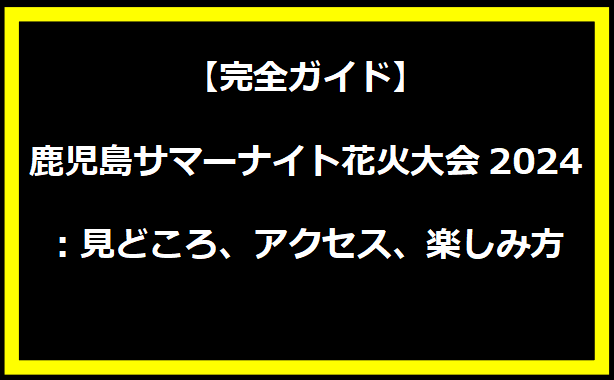 【完全ガイド】鹿児島サマーナイト花火大会2024：見どころ、アクセス、楽しみ方