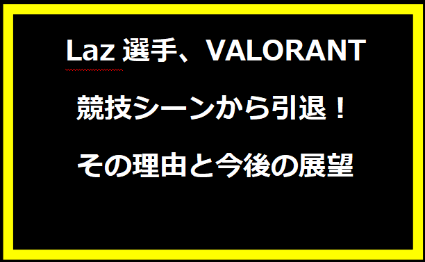 Laz選手、VALORANT競技シーンから引退！その理由と今後の展望