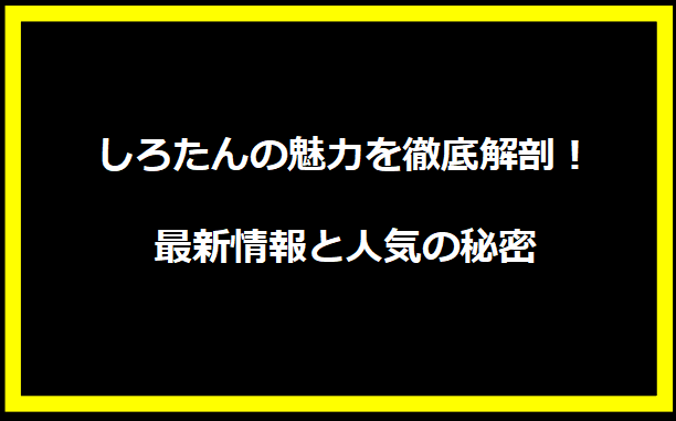 「しろたんの魅力を徹底解剖！最新情報と人気の秘密」