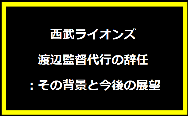 西武ライオンズ 渡辺監督代行の辞任：その背景と今後の展望